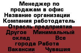 Менеджер по продажам в офис › Название организации ­ Компания-работодатель › Отрасль предприятия ­ Другое › Минимальный оклад ­ 28 700 - Все города Работа » Вакансии   . Чувашия респ.,Алатырь г.